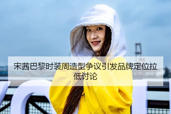 宋茜巴黎时装周造型争议引发品牌定位拉低讨论